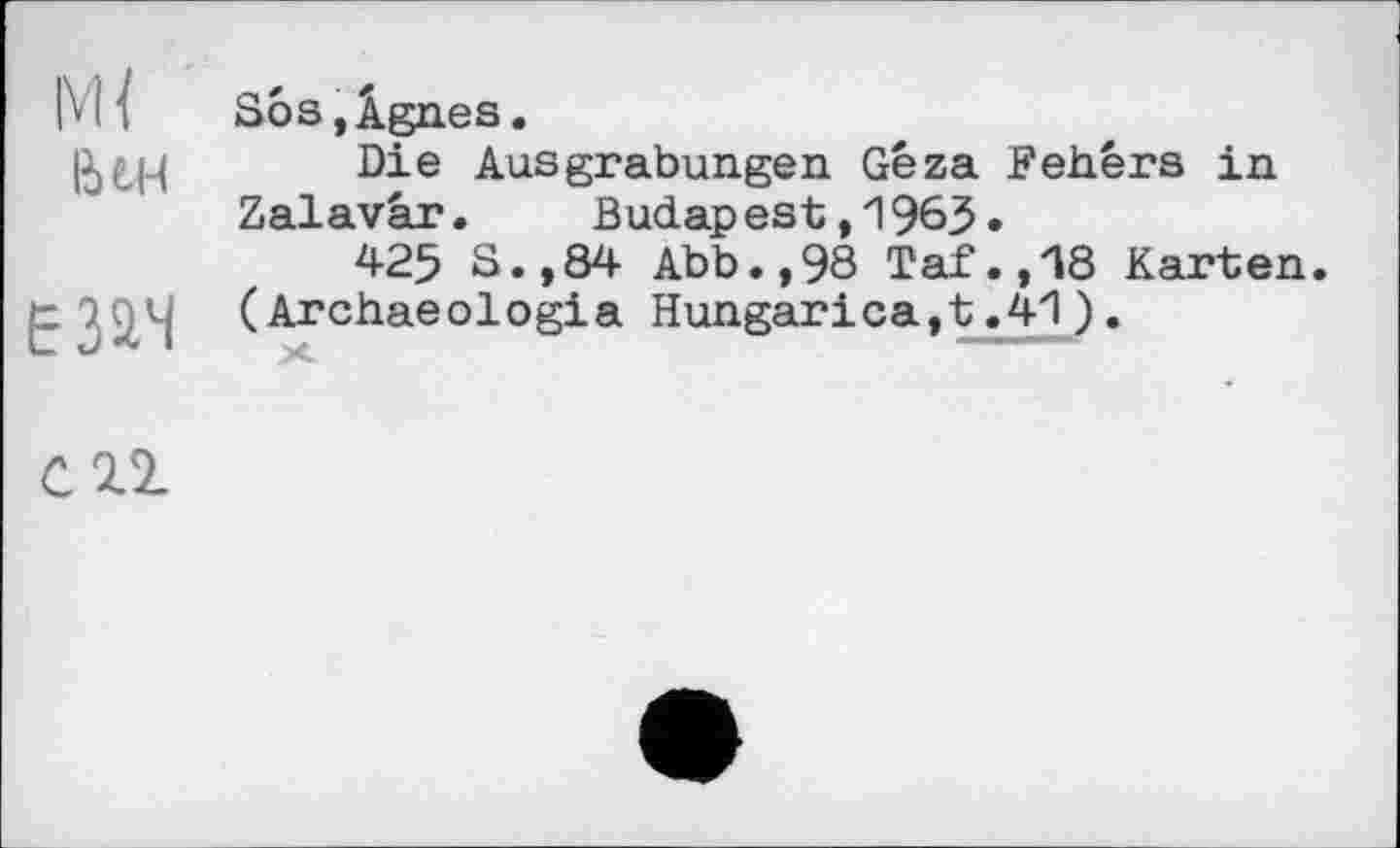 ﻿IVH
ІНН
езач
Sos,Âgnes.
Die Ausgrabungen Géza Fehêrs in Zalavâr. Budapest,1963.
425 S.,84 Abb.,98 Taf.,i8 Karten.
(Archaeologia Hungarica,t.41).
X.
C2.1